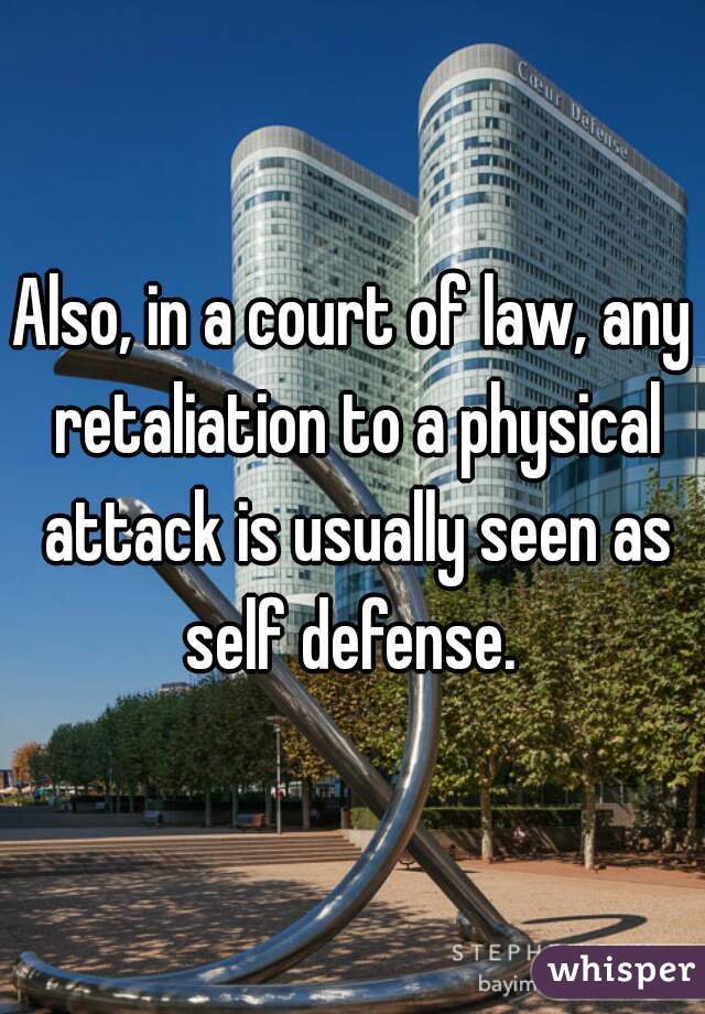 Also, in a court of law, any retaliation to a physical attack is usually seen as self defense. 