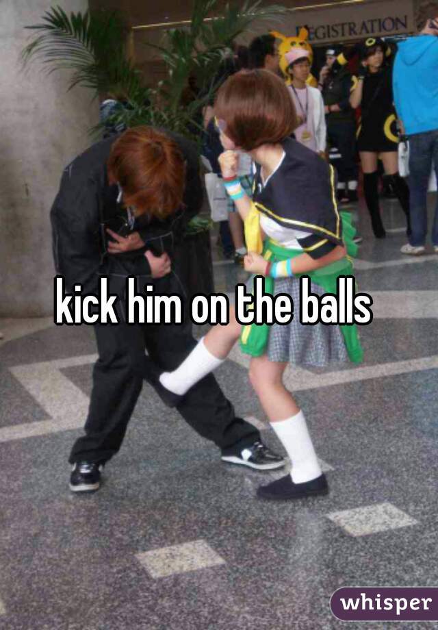 kick him on the balls 