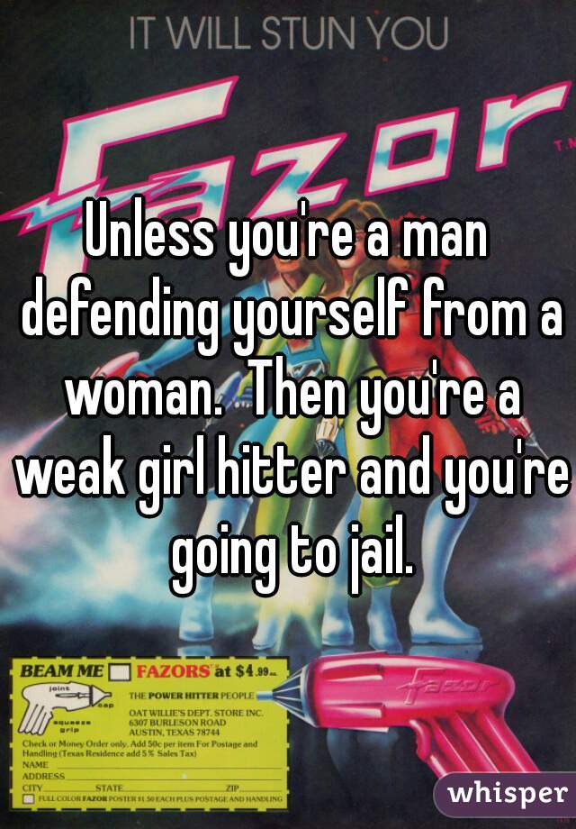 Unless you're a man defending yourself from a woman.  Then you're a weak girl hitter and you're going to jail.