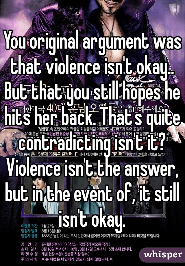 You original argument was that violence isn't okay.. But that you still hopes he hits her back. That's quite contradicting isn't it? Violence isn't the answer, but in the event of, it still isn't okay. 