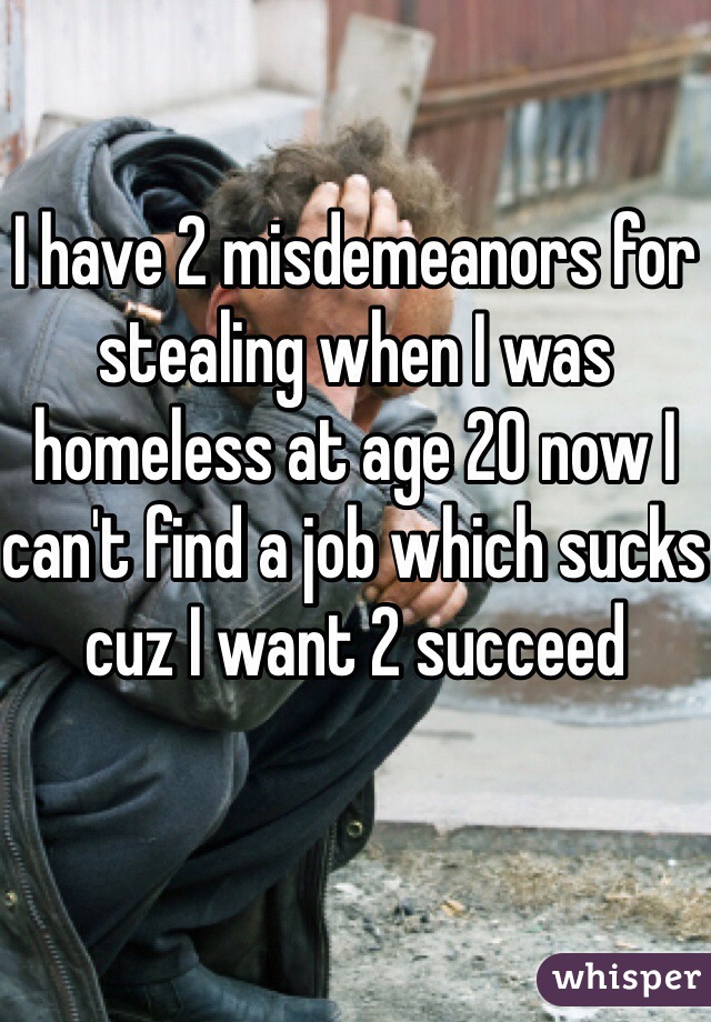 I have 2 misdemeanors for stealing when I was homeless at age 20 now I can't find a job which sucks cuz I want 2 succeed