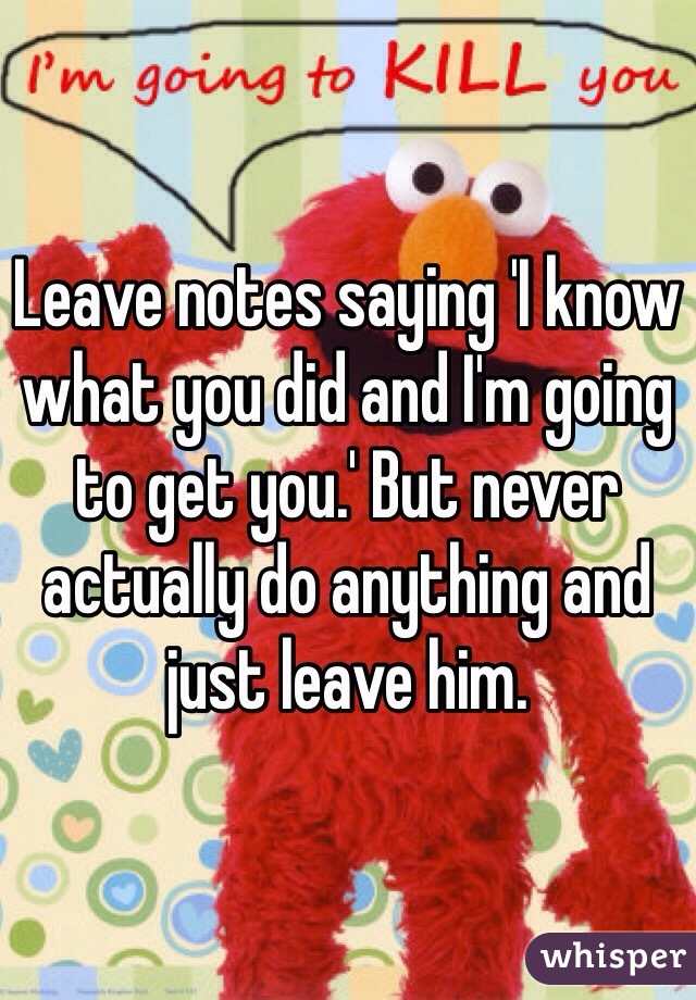 Leave notes saying 'I know what you did and I'm going to get you.' But never actually do anything and just leave him. 