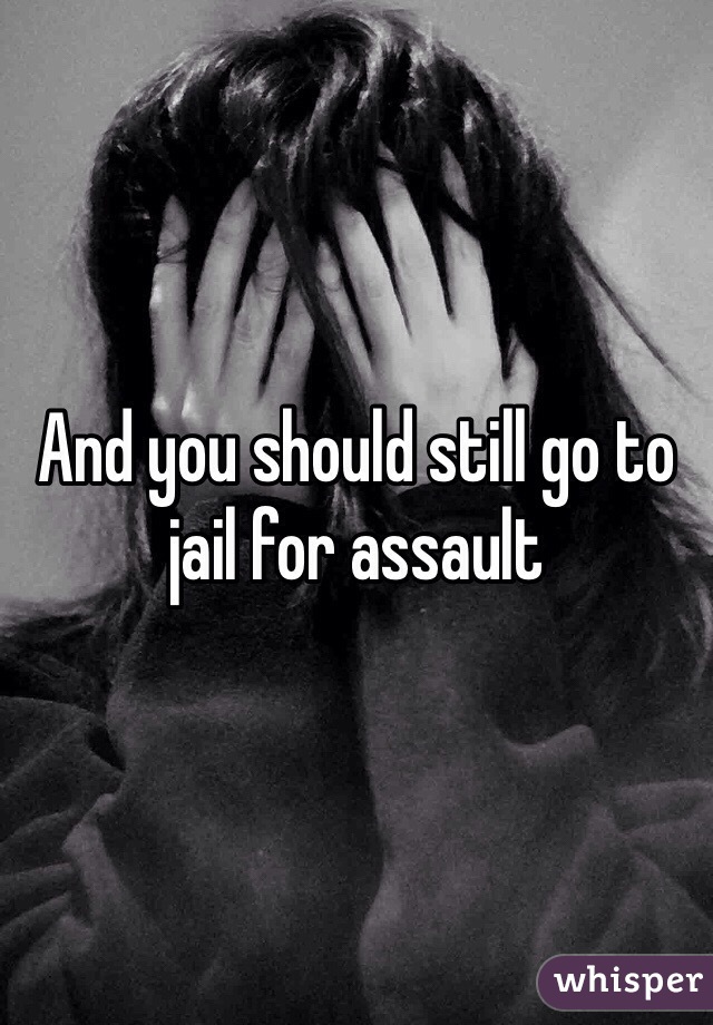 And you should still go to jail for assault 