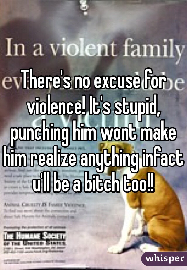 There's no excuse for violence! It's stupid, punching him wont make him realize anything infact u'll be a bitch too!!