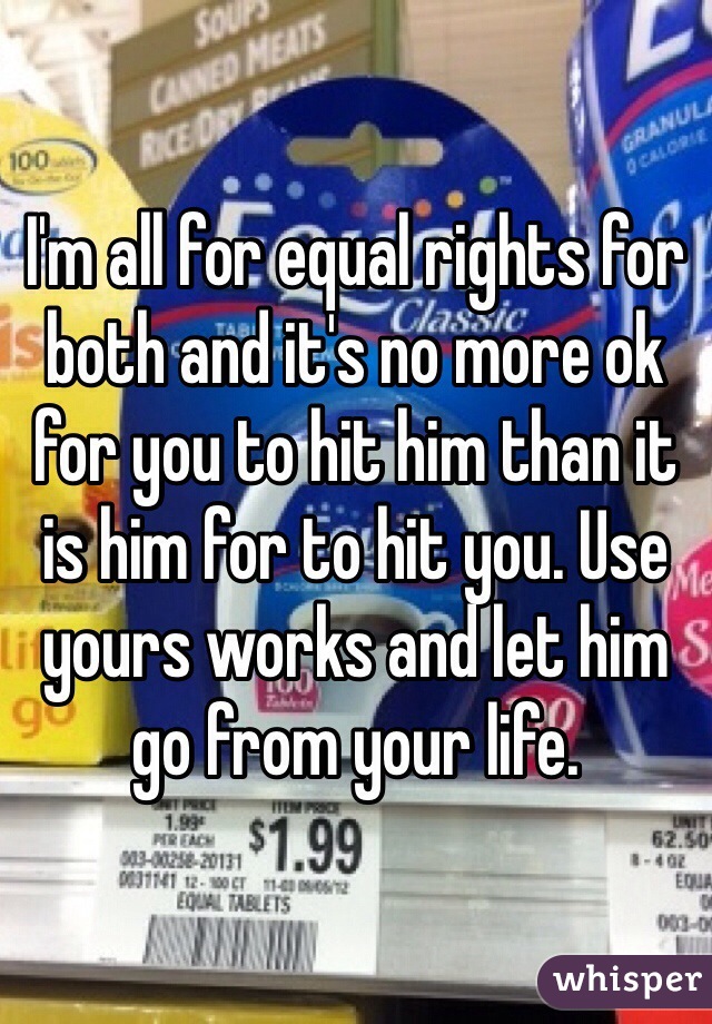 I'm all for equal rights for both and it's no more ok for you to hit him than it is him for to hit you. Use yours works and let him go from your life. 