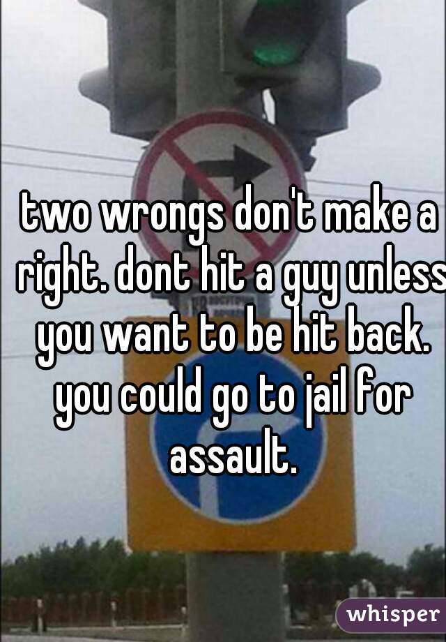 two wrongs don't make a right. dont hit a guy unless you want to be hit back. you could go to jail for assault.