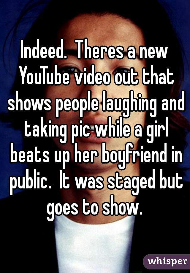 Indeed.  Theres a new YouTube video out that shows people laughing and taking pic while a girl beats up her boyfriend in public.  It was staged but goes to show. 