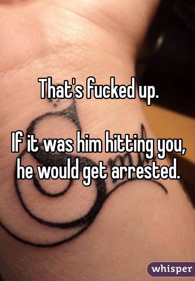 That's fucked up. 

If it was him hitting you, he would get arrested. 