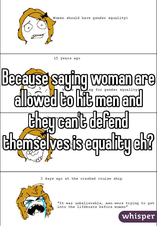 Because saying woman are allowed to hit men and they can't defend themselves is equality eh?
