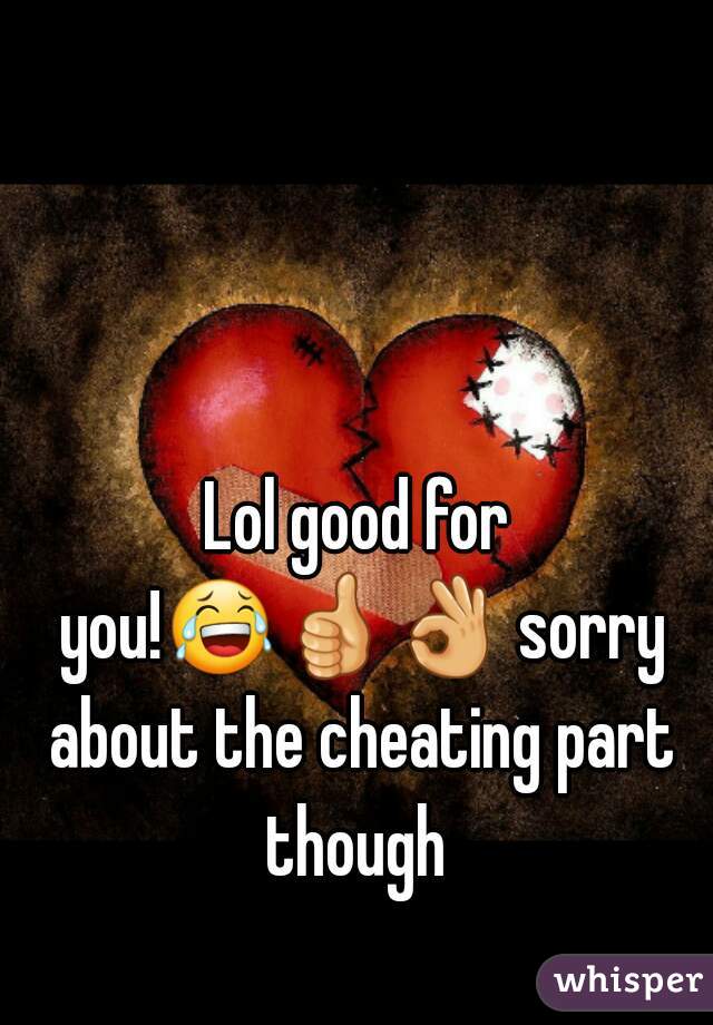 Lol good for you!😂👍👌 sorry about the cheating part though 