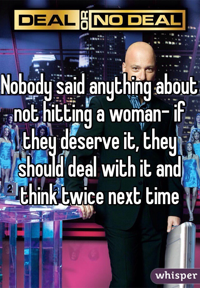 Nobody said anything about not hitting a woman- if they deserve it, they should deal with it and think twice next time