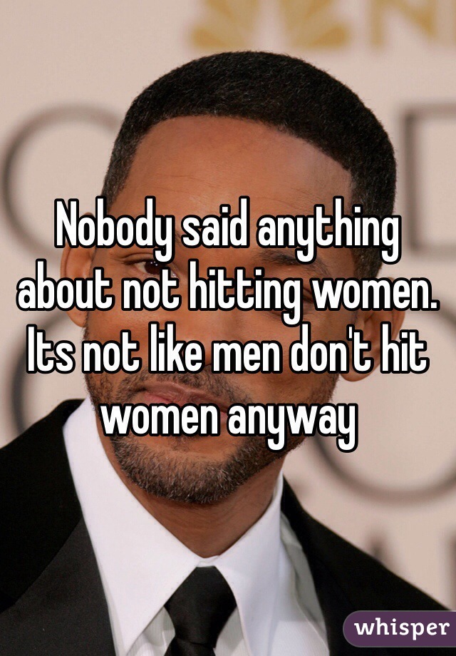 Nobody said anything about not hitting women. Its not like men don't hit women anyway