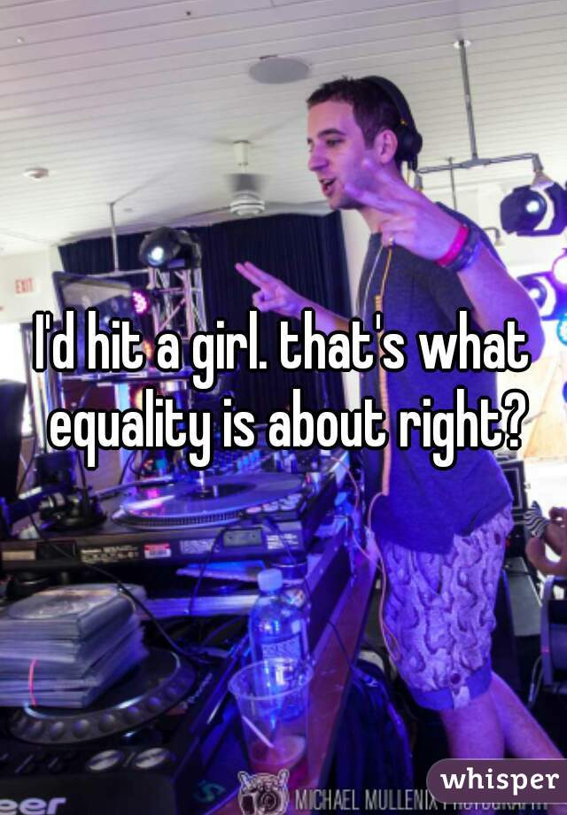 I'd hit a girl. that's what equality is about right?