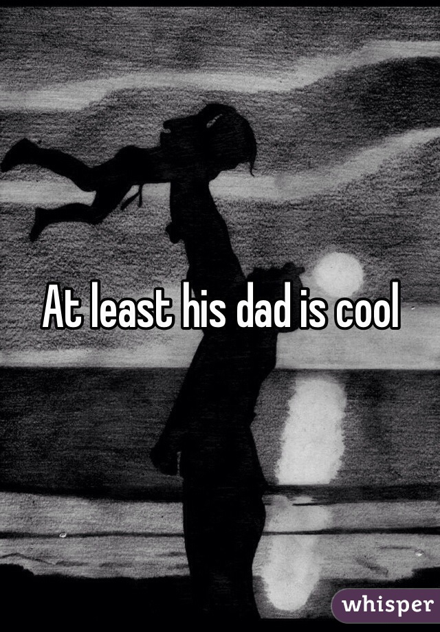 At least his dad is cool