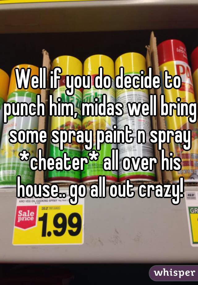 Well if you do decide to punch him, midas well bring some spray paint n spray *cheater* all over his house.. go all out crazy!