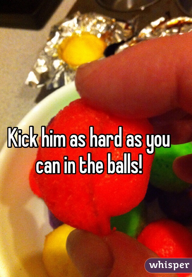 Kick him as hard as you can in the balls!