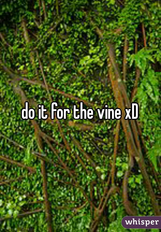 do it for the vine xD