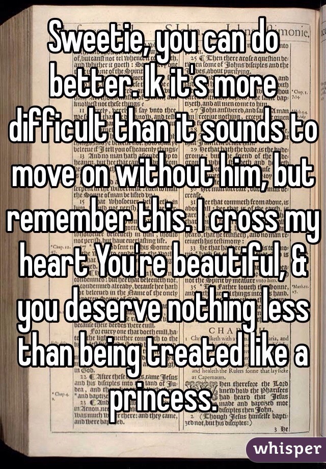 Sweetie, you can do better. Ik it's more difficult than it sounds to move on without him, but remember this. I cross my heart You're beautiful, & you deserve nothing less than being treated like a princess.