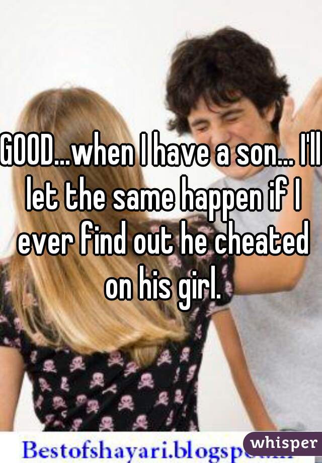 GOOD...when I have a son... I'll let the same happen if I ever find out he cheated on his girl.