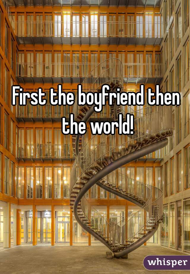 First the boyfriend then the world!