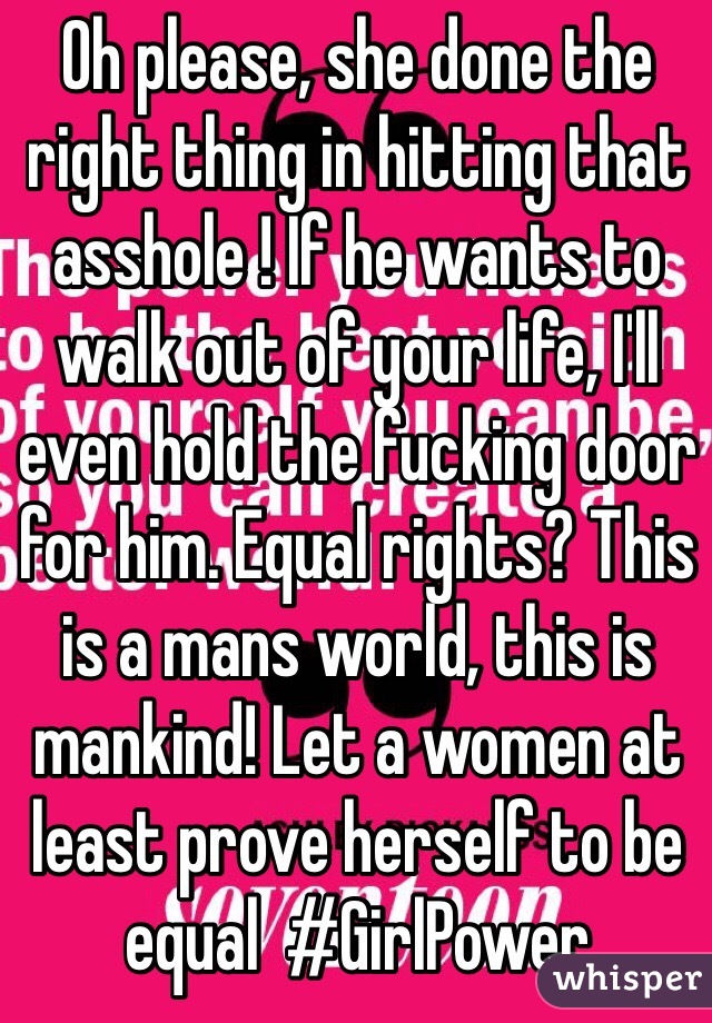 Oh please, she done the right thing in hitting that asshole ! If he wants to walk out of your life, I'll even hold the fucking door for him. Equal rights? This is a mans world, this is mankind! Let a women at least prove herself to be equal  #GirlPower 