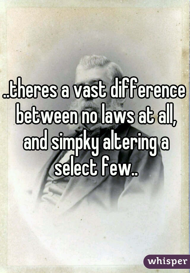 ..theres a vast difference between no laws at all, and simpky altering a select few..