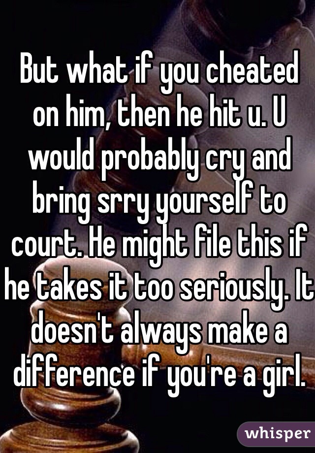 But what if you cheated on him, then he hit u. U would probably cry and bring srry yourself to court. He might file this if he takes it too seriously. It doesn't always make a difference if you're a girl.