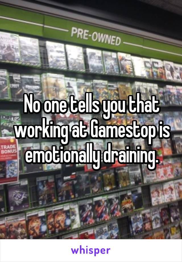 No one tells you that working at Gamestop is emotionally draining.