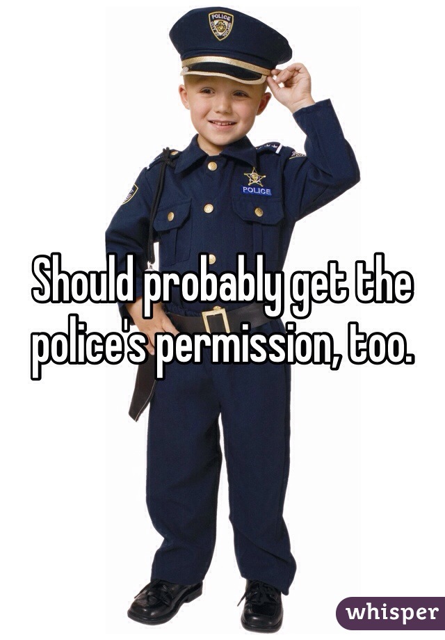 Should probably get the police's permission, too.