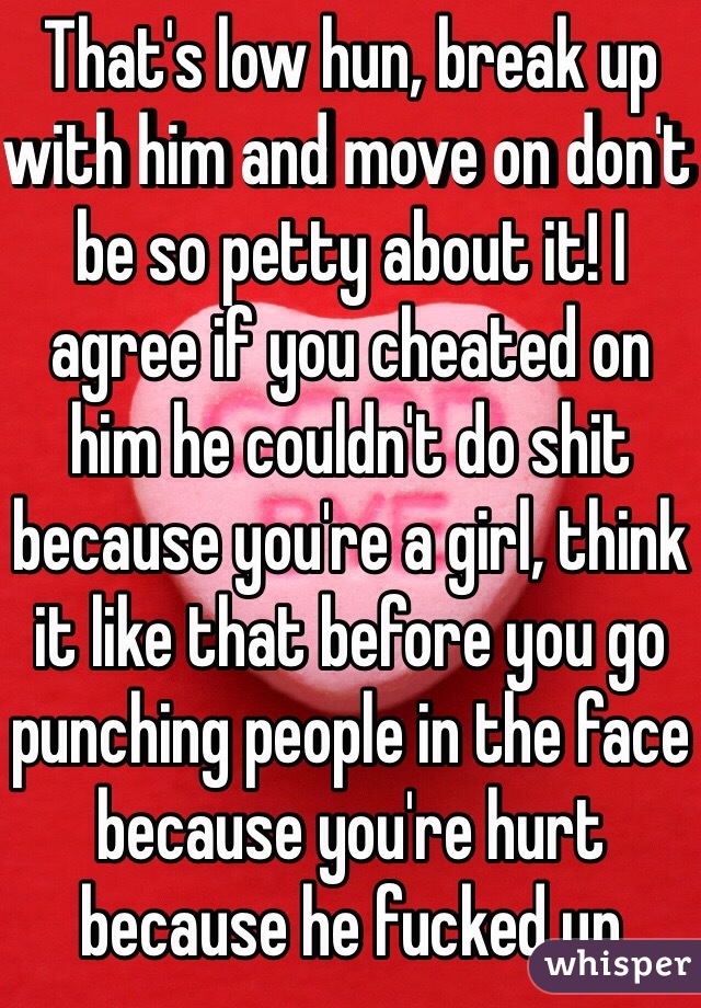 That's low hun, break up with him and move on don't be so petty about it! I agree if you cheated on him he couldn't do shit because you're a girl, think it like that before you go punching people in the face because you're hurt because he fucked up 