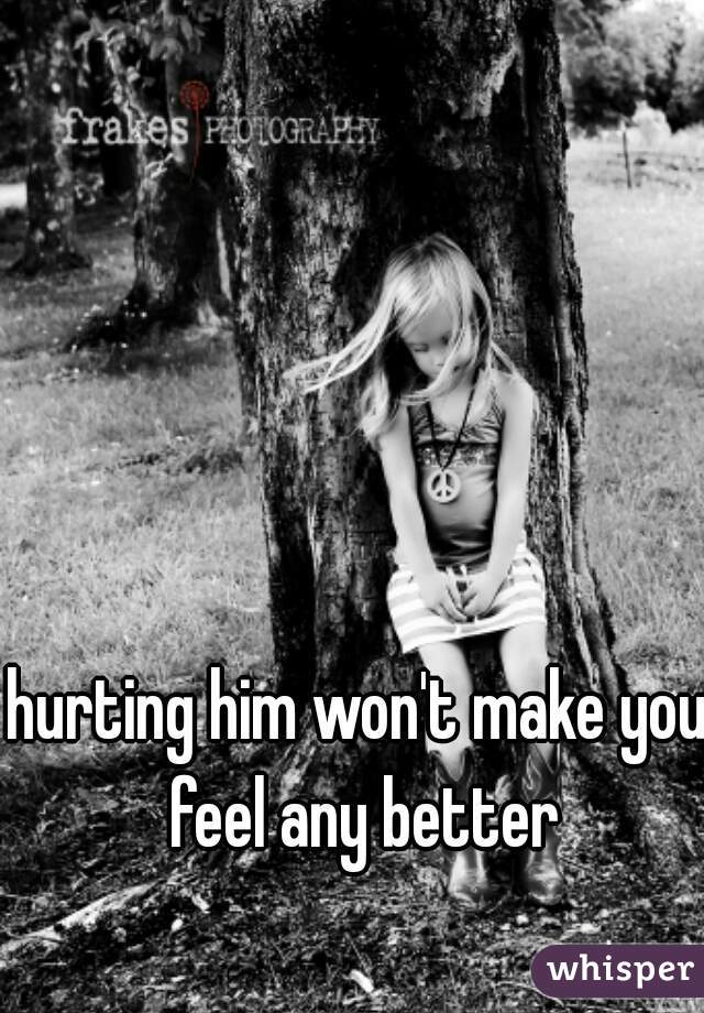 hurting him won't make you feel any better