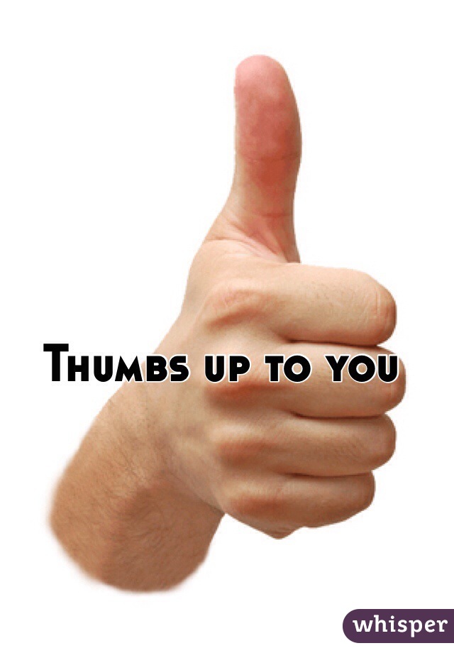 Thumbs up to you