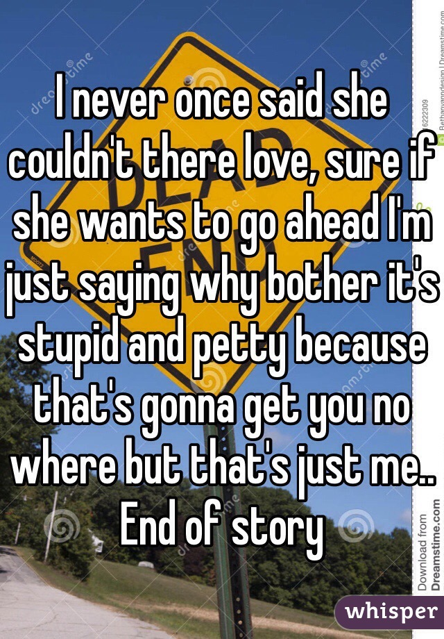 I never once said she couldn't there love, sure if she wants to go ahead I'm just saying why bother it's stupid and petty because that's gonna get you no where but that's just me.. End of story 