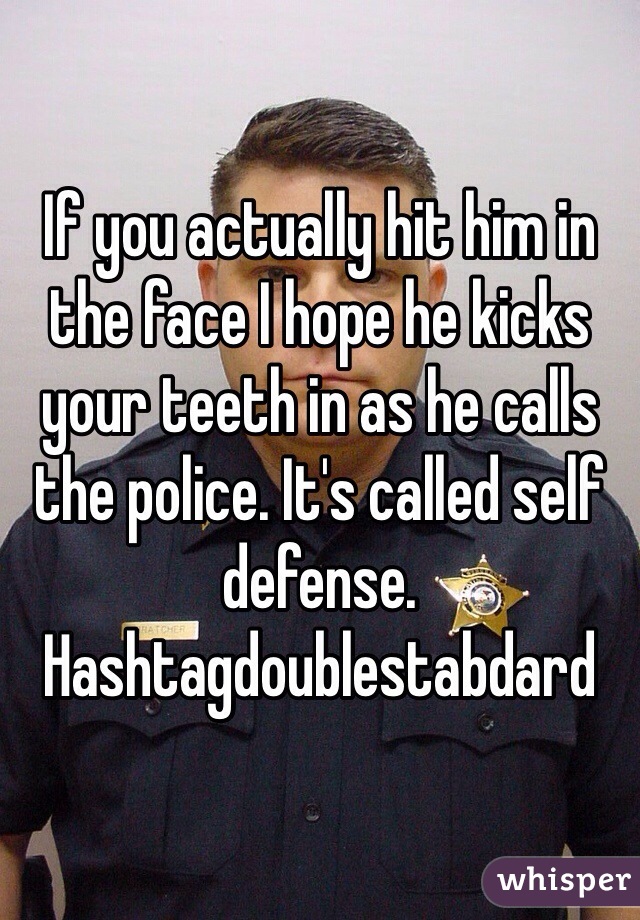 If you actually hit him in the face I hope he kicks your teeth in as he calls the police. It's called self defense.
Hashtagdoublestabdard