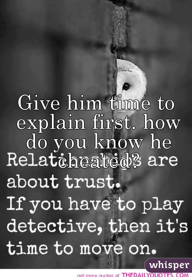 Give him time to explain first. how do you know he cheated?