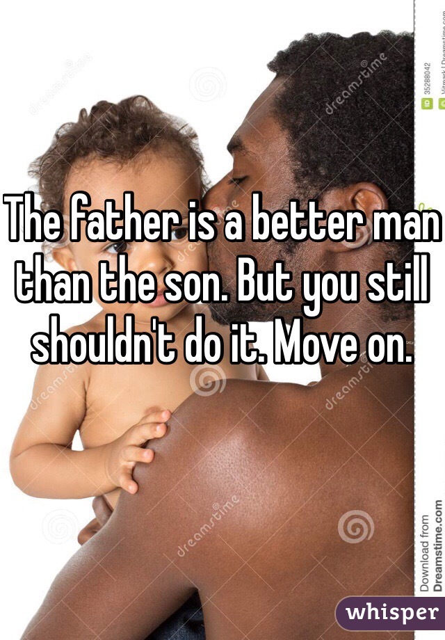 The father is a better man than the son. But you still shouldn't do it. Move on. 