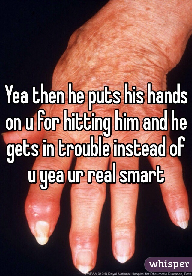 Yea then he puts his hands on u for hitting him and he gets in trouble instead of u yea ur real smart