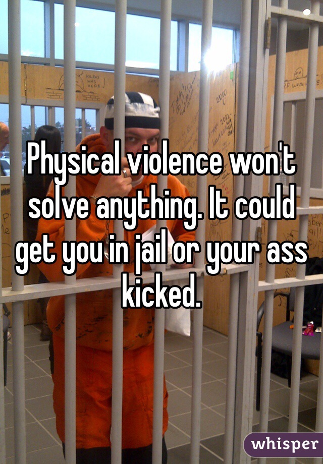 Physical violence won't solve anything. It could get you in jail or your ass kicked.