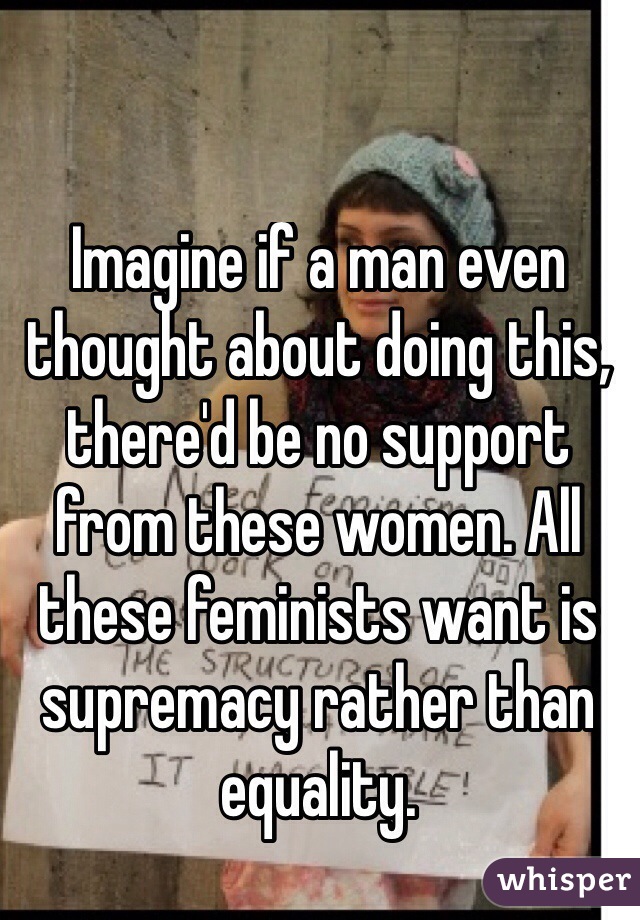 Imagine if a man even thought about doing this, there'd be no support from these women. All these feminists want is supremacy rather than equality.
