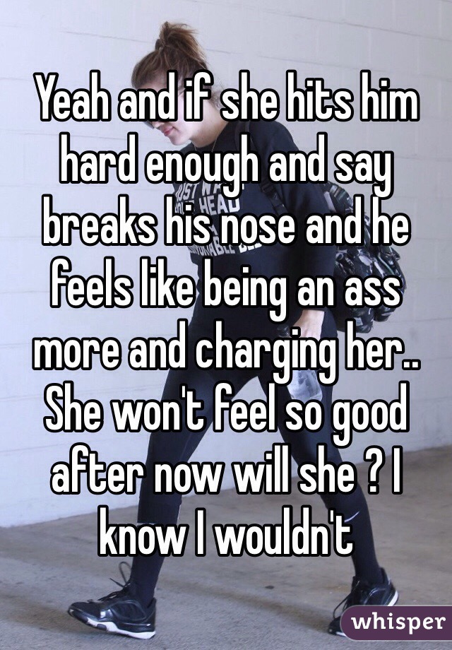 Yeah and if she hits him hard enough and say breaks his nose and he feels like being an ass more and charging her.. She won't feel so good after now will she ? I know I wouldn't 