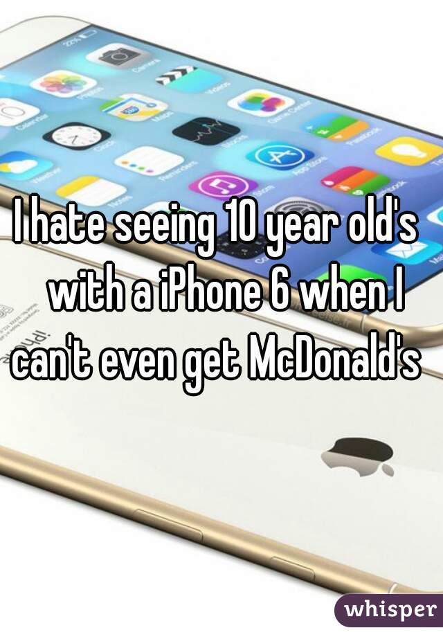 I hate seeing 10 year old's  with a iPhone 6 when I can't even get McDonald's  