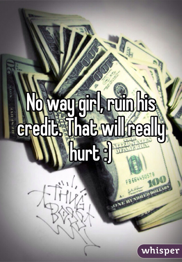 No way girl, ruin his credit. That will really hurt :)