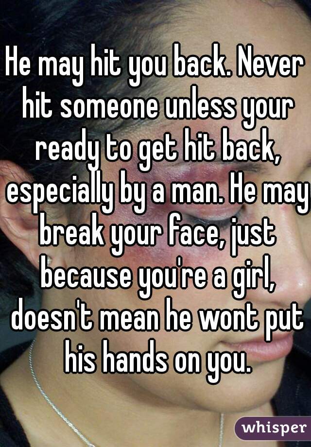 He may hit you back. Never hit someone unless your ready to get hit back, especially by a man. He may break your face, just because you're a girl, doesn't mean he wont put his hands on you.