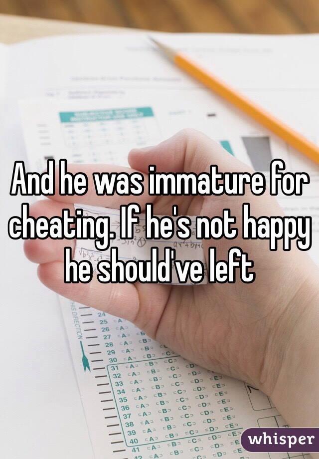 And he was immature for cheating. If he's not happy he should've left 