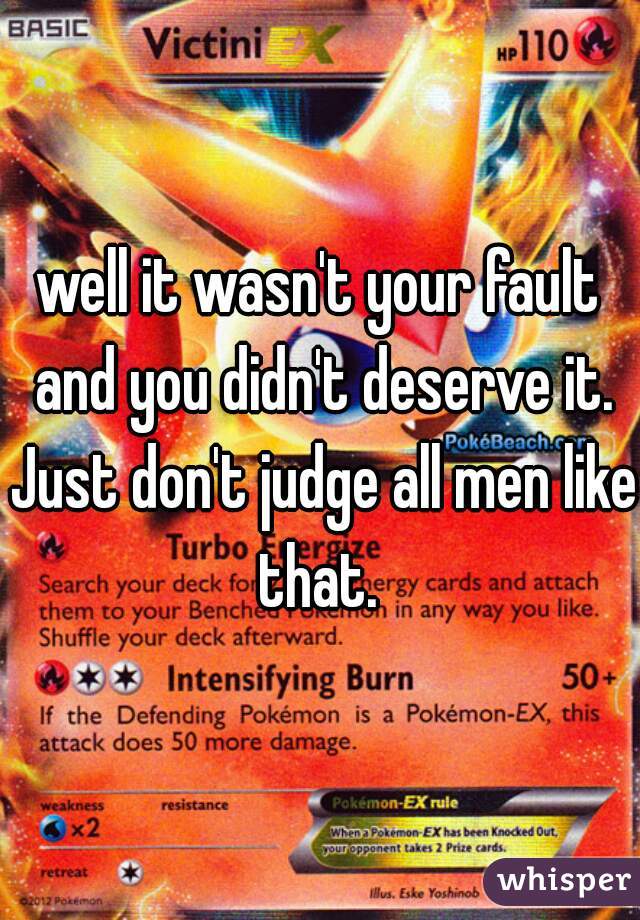 well it wasn't your fault and you didn't deserve it. Just don't judge all men like that. 