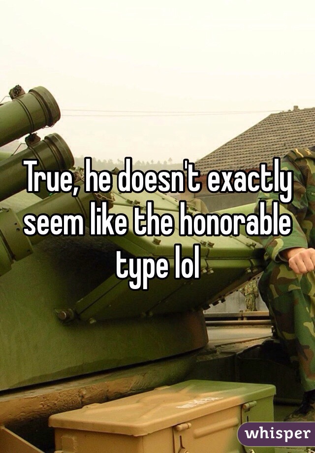 True, he doesn't exactly seem like the honorable type lol