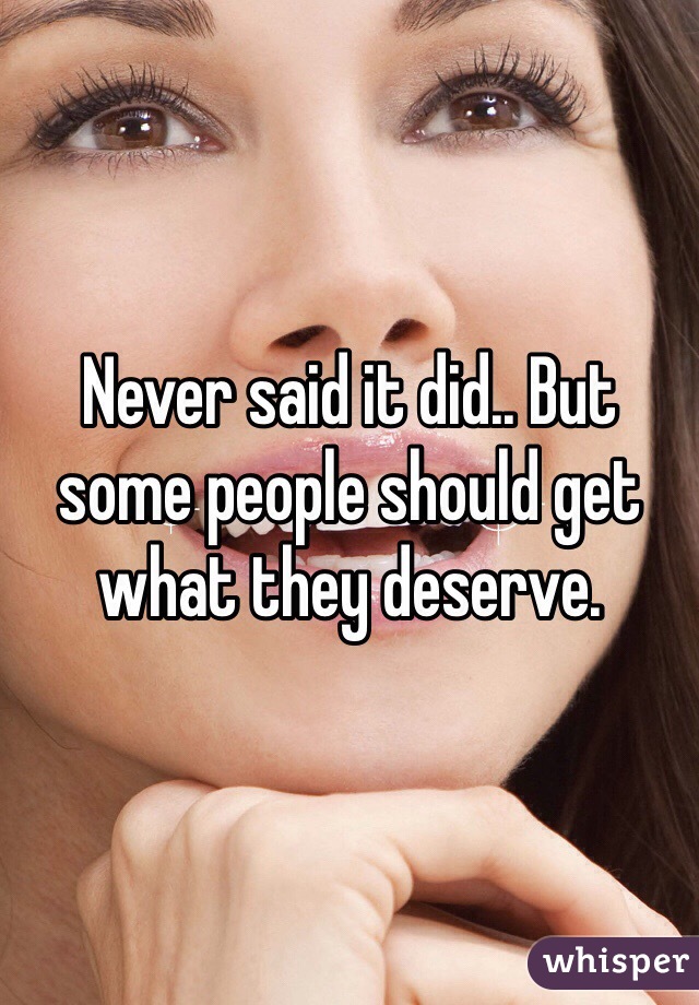 Never said it did.. But some people should get what they deserve.