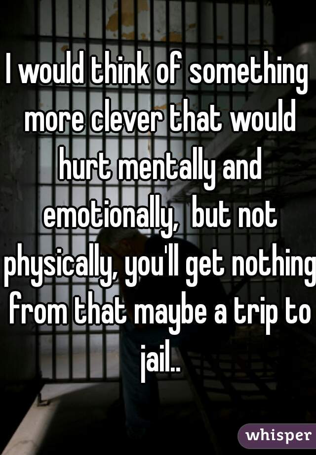 I would think of something more clever that would hurt mentally and emotionally,  but not physically, you'll get nothing from that maybe a trip to jail..