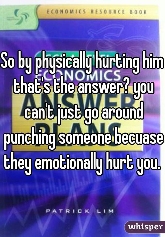 So by physically hurting him that's the answer? you can't just go around punching someone becuase they emotionally hurt you. 