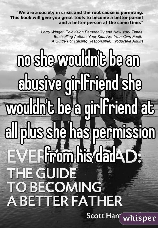 no she wouldn't be an abusive girlfriend she wouldn't be a girlfriend at all plus she has permission from his dad